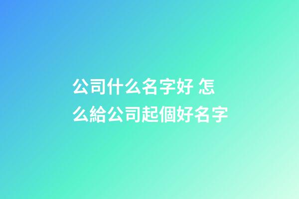 公司什么名字好 怎么給公司起個好名字-第1張-公司起名-玄機派